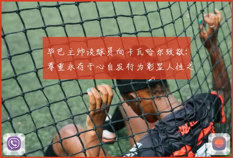 毕巴主帅谈球员向卡瓦哈尔致敬：尊重永存于心自发行为彰显人性之美