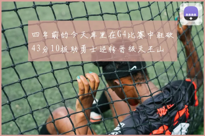 四年前的今天库里在G4比赛中狂砍43分10板助勇士逆转晋级天王山