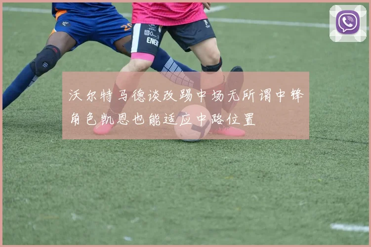 沃尔特马德谈改踢中场无所谓中锋角色凯恩也能适应中路位置