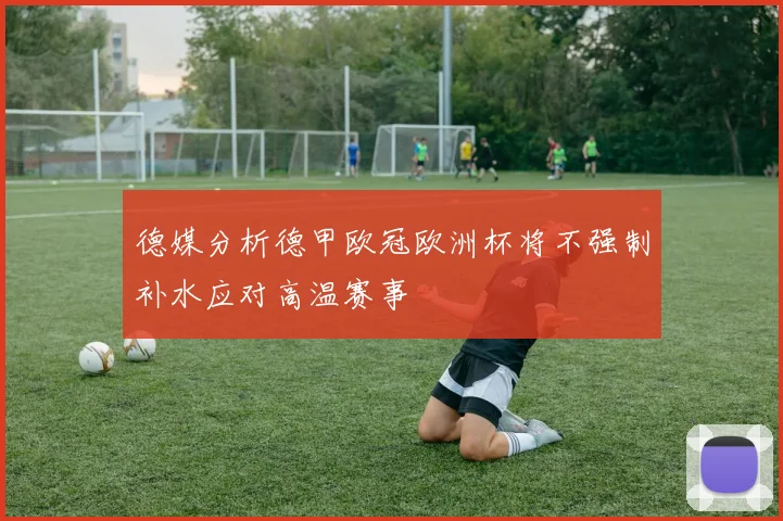 德媒分析德甲欧冠欧洲杯将不强制补水应对高温赛事