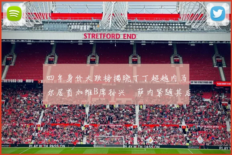 四年身价大跌榜揭晓丁丁超越内马尔居首加维B席孙兴慜萨内紧随其后