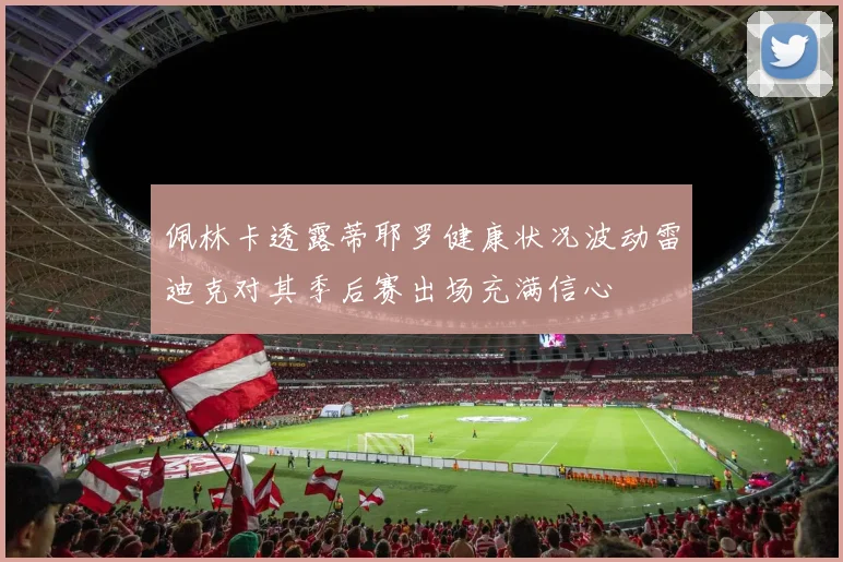 佩林卡透露蒂耶罗健康状况波动雷迪克对其季后赛出场充满信心