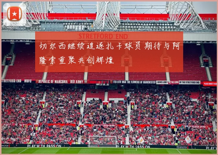 切尔西继续追逐扎卡球员期待与阿隆索重聚共创辉煌
