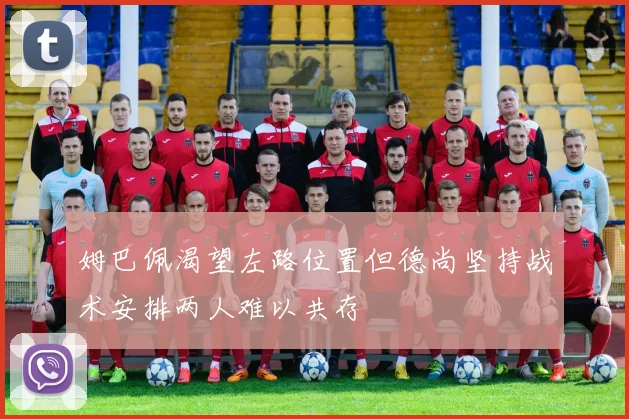 姆巴佩渴望左路位置但德尚坚持战术安排两人难以共存