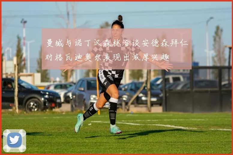 曼城与诺丁汉森林洽谈安德森拜仁对格瓦迪奥尔表现出浓厚兴趣