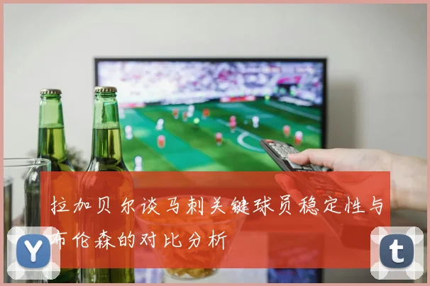 拉加贝尔谈马刺关键球员稳定性与布伦森的对比分析