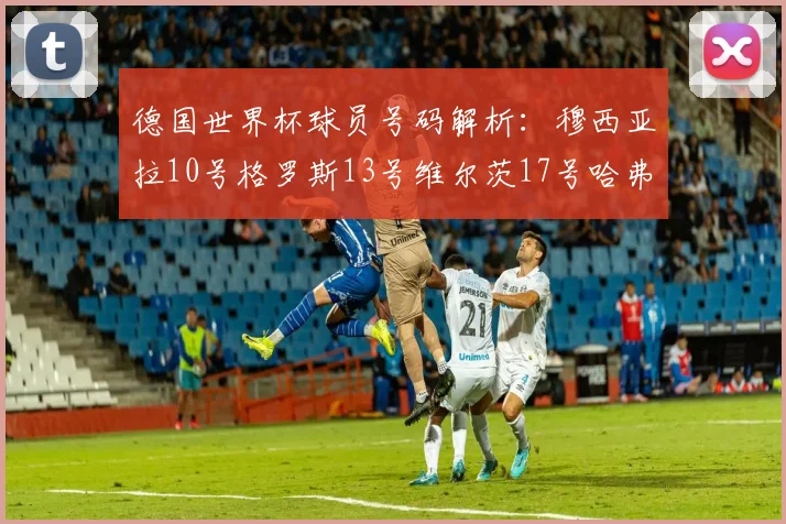 德国世界杯球员号码解析：穆西亚拉10号格罗斯13号维尔茨17号哈弗茨7号的背后故事