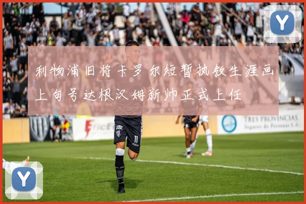 利物浦旧将卡罗尔短暂执教生涯画上句号达根汉姆新帅正式上任