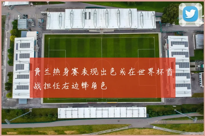 费兰热身赛表现出色或在世界杯首战担任右边锋角色