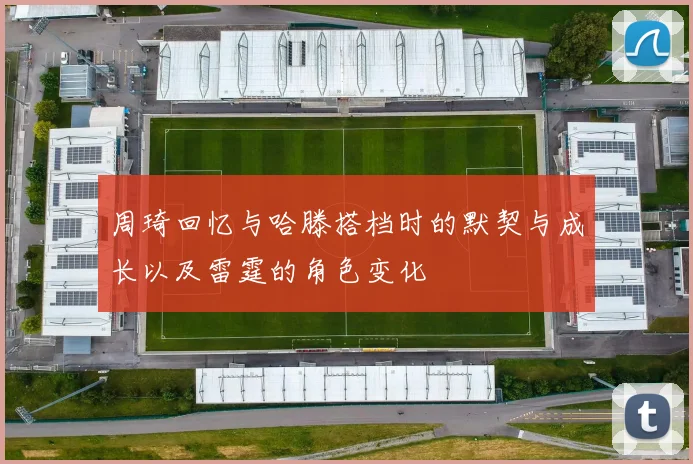 周琦回忆与哈滕搭档时的默契与成长以及雷霆的角色变化