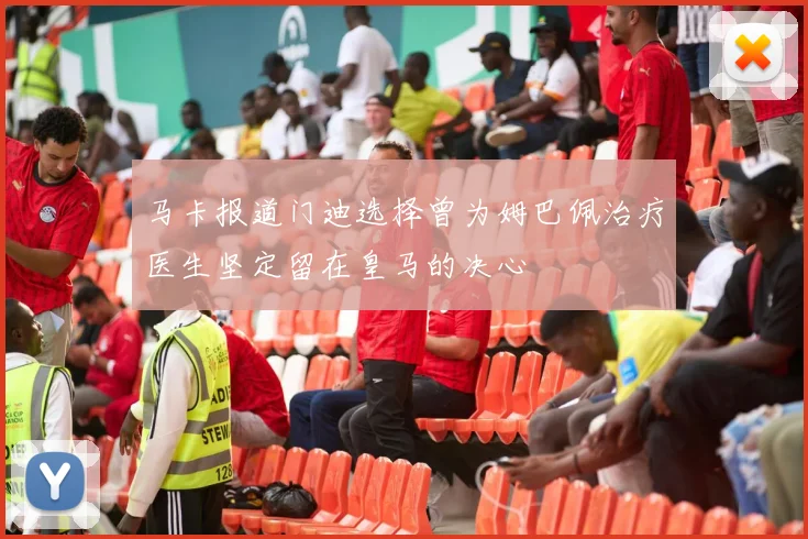 马卡报道门迪选择曾为姆巴佩治疗医生坚定留在皇马的决心