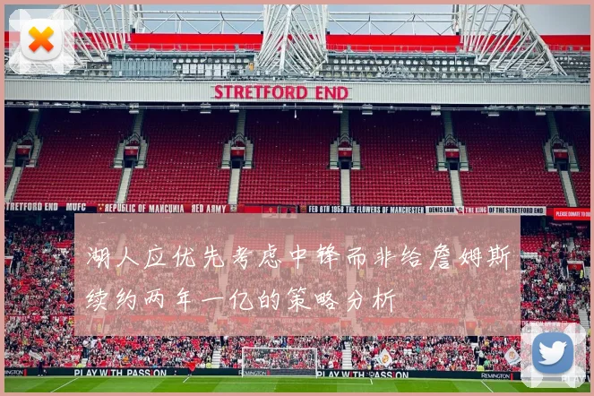 湖人应优先考虑中锋而非给詹姆斯续约两年一亿的策略分析