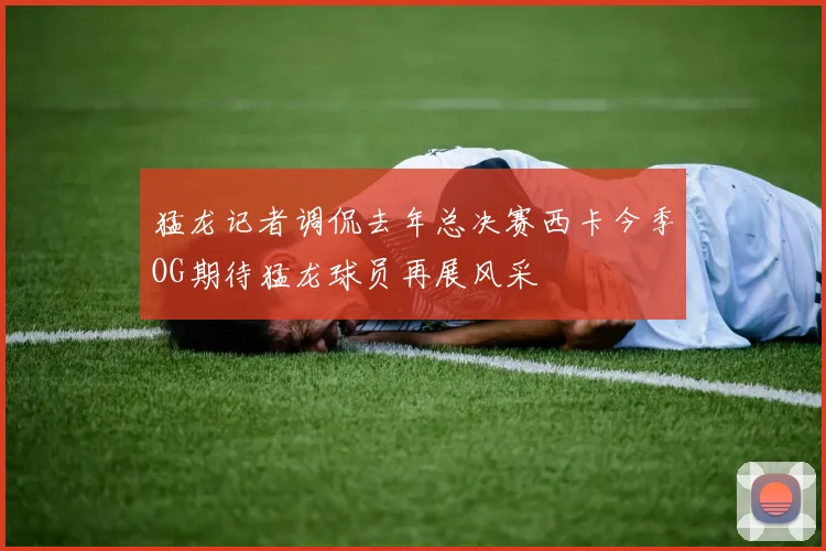 猛龙记者调侃去年总决赛西卡今季OG期待猛龙球员再展风采