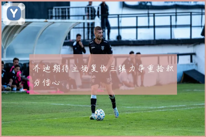 乔迪期待主场复仇三镇力争重拾积分信心
