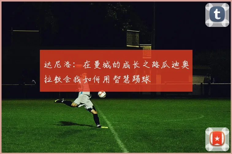 达尼洛：在曼城的成长之路瓜迪奥拉教会我如何用智慧踢球