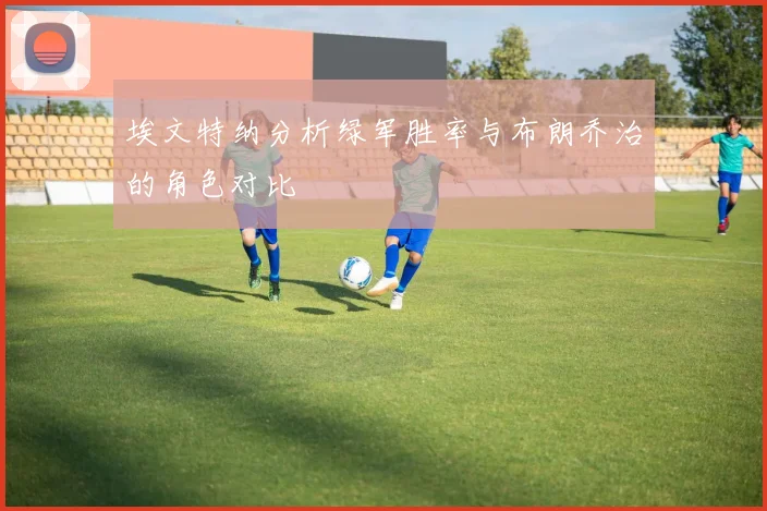 埃文特纳分析绿军胜率与布朗乔治的角色对比