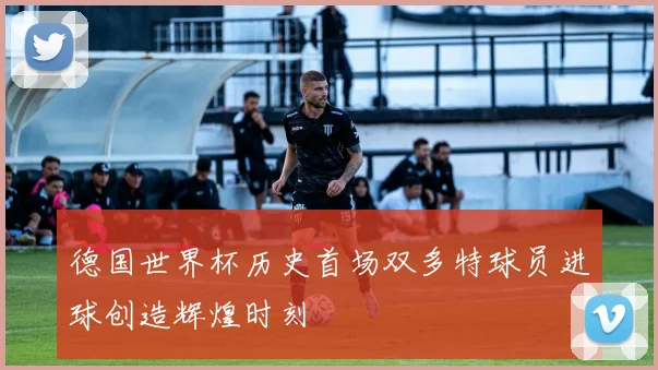 德国世界杯历史首场双多特球员进球创造辉煌时刻