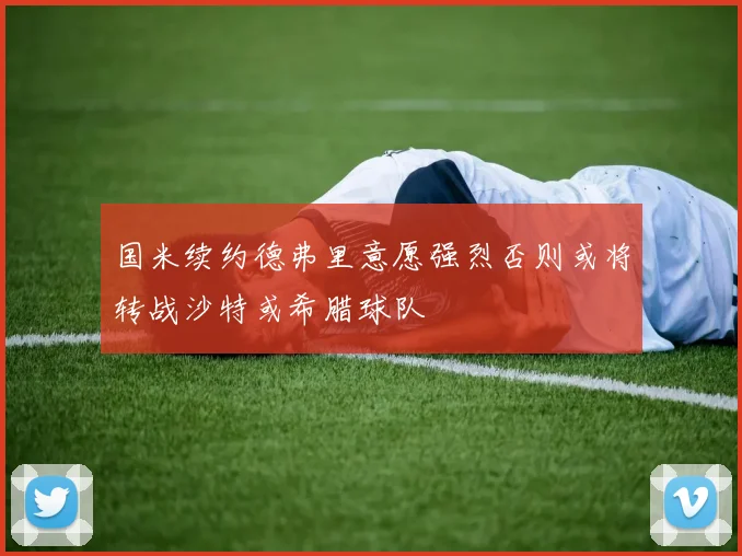 国米续约德弗里意愿强烈否则或将转战沙特或希腊球队