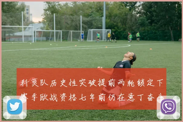 科莫队历史性突破提前两轮锁定下赛季欧战资格七年前仍在意丁奋斗