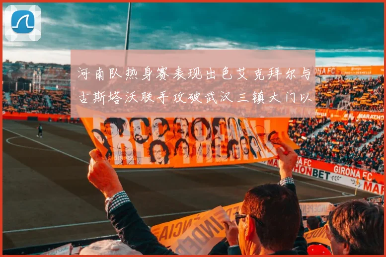 河南队热身赛表现出色艾克拜尔与古斯塔沃联手攻破武汉三镇大门以2-0获胜