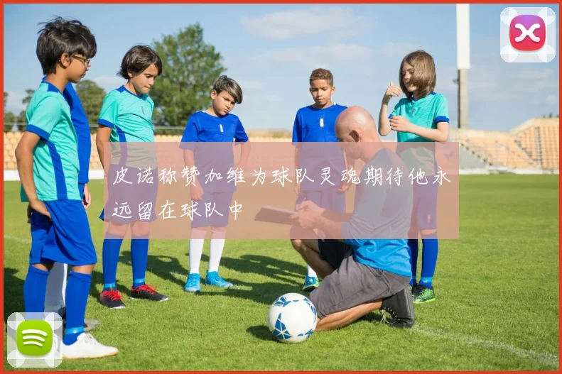 皮诺称赞加维为球队灵魂期待他永远留在球队中