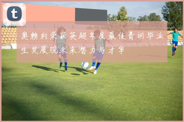 奥赖利荣获英超年度最佳青训毕业生奖展现未来潜力与才华