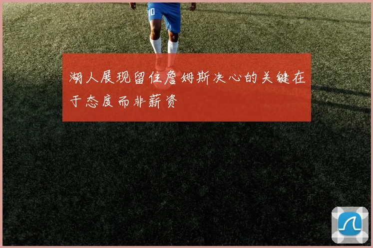 湖人展现留住詹姆斯决心的关键在于态度而非薪资