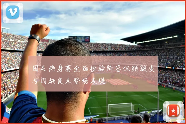 国足热身赛全面检验阵容仅颜骏凌与闫炳良未登场表现