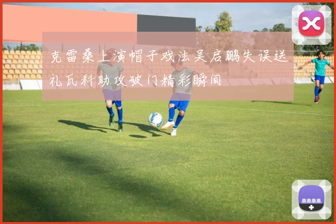 克雷桑上演帽子戏法吴启鹏失误送礼瓦科助攻破门精彩瞬间