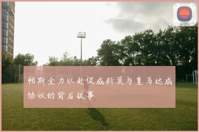 帕斯全力以赴促成科莫与皇马达成协议的背后故事