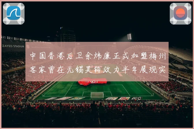 中国香港后卫余炜廉正式加盟梅州客家曾在无锡吴钩效力半年展现实力