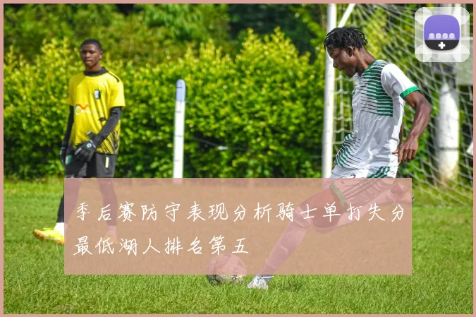 季后赛防守表现分析骑士单打失分最低湖人排名第五