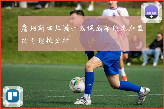 詹姆斯回归骑士或促成布朗尼加盟的可能性分析