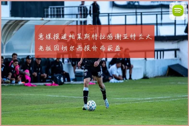 意媒报道帕莱斯特拉感谢亚特兰大老板因切尔西报价而获益
