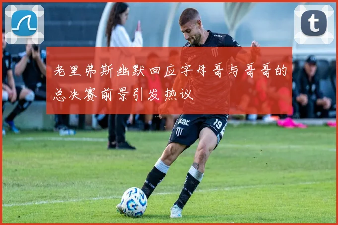 老里弗斯幽默回应字母哥与哥哥的总决赛前景引发热议