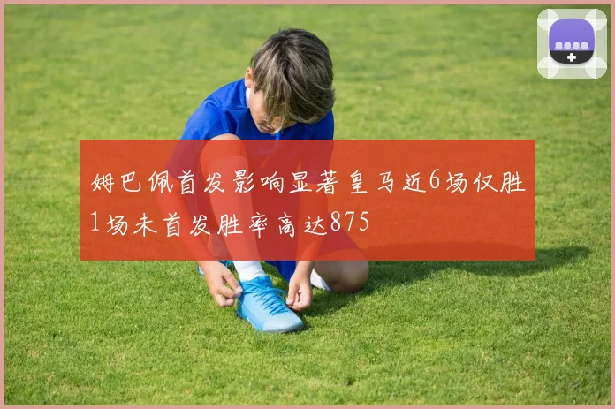 姆巴佩首发影响显著皇马近6场仅胜1场未首发胜率高达875