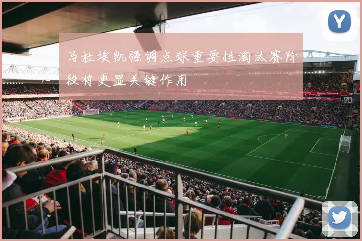 马杜埃凯强调点球重要性淘汰赛阶段将更显关键作用