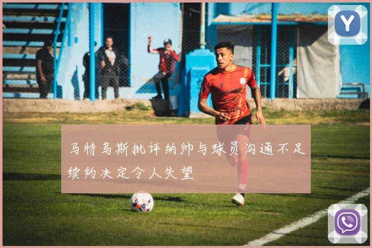 马特乌斯批评纳帅与球员沟通不足续约决定令人失望