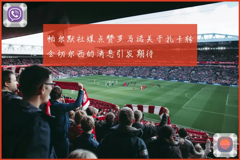 帕尔默社媒点赞罗马诺关于扎卡转会切尔西的消息引发期待