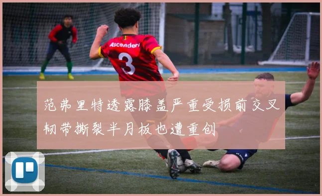 范弗里特透露膝盖严重受损前交叉韧带撕裂半月板也遭重创